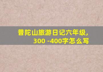 普陀山旅游日记六年级, 300 -400字怎么写